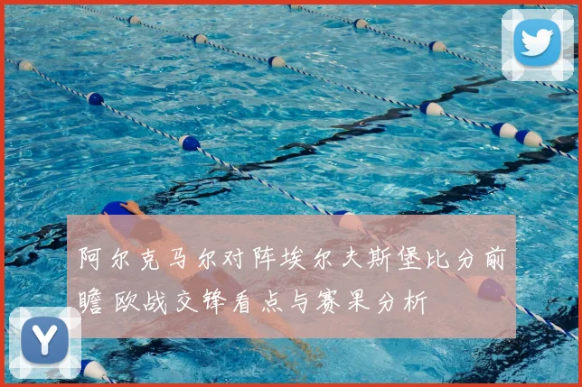 阿尔克马尔对阵埃尔夫斯堡比分前瞻 欧战交锋看点与赛果分析