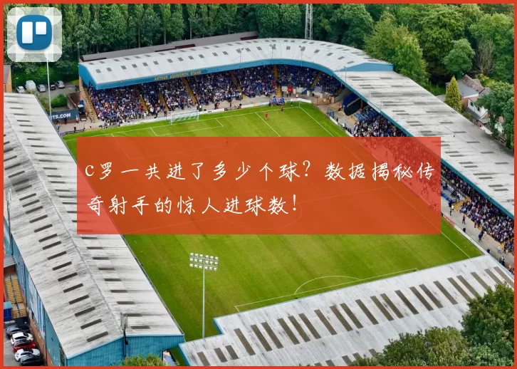 c罗一共进了多少个球？数据揭秘传奇射手的惊人进球数！