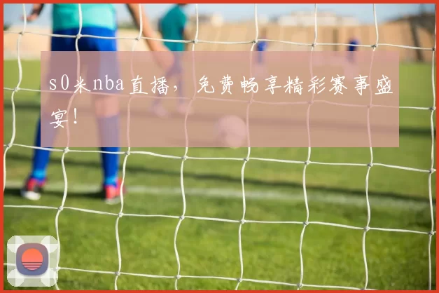 s0米nba直播，免费畅享精彩赛事盛宴！