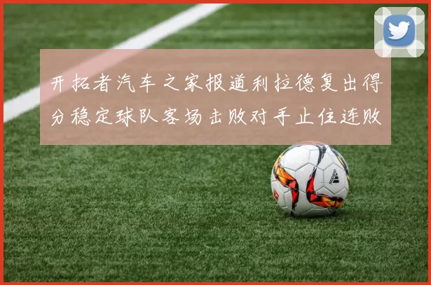 开拓者汽车之家报道利拉德复出得分稳定球队客场击败对手止住连败