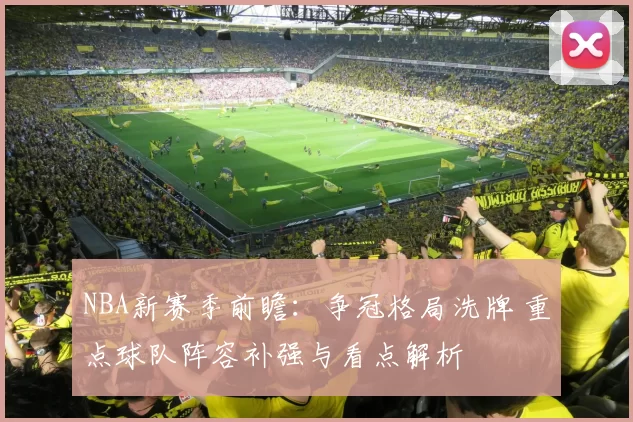 NBA新赛季前瞻：争冠格局洗牌 重点球队阵容补强与看点解析