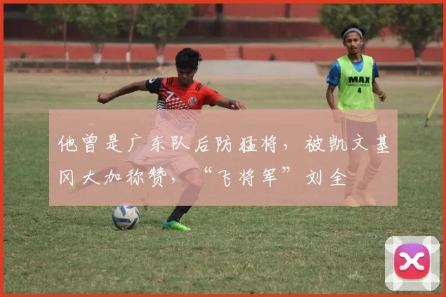 他曾是广东队后防猛将,被凯文基冈大加称赞,“飞将军”刘全