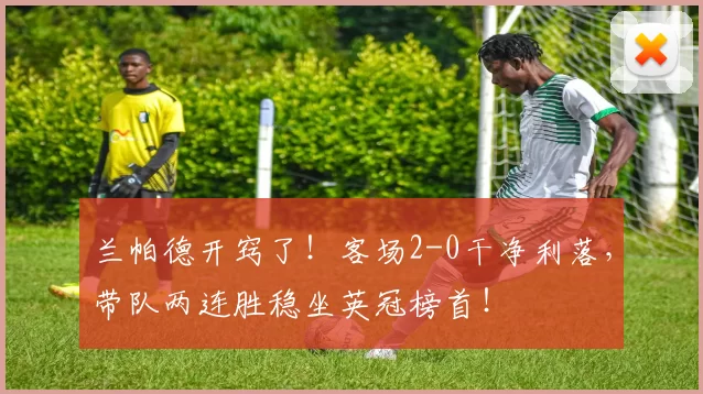 兰帕德开窍了！客场2-0干净利落，带队两连胜稳坐英冠榜首！