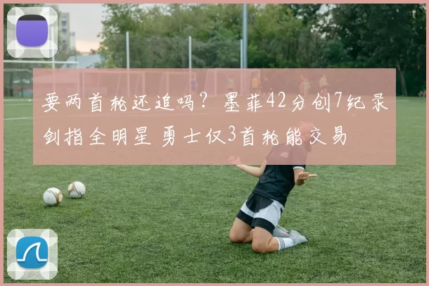 要两首轮还追吗？墨菲42分创7纪录剑指全明星 勇士仅3首轮能交易