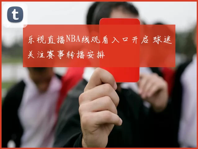 乐视直播NBA线观看入口开启 球迷关注赛事转播安排