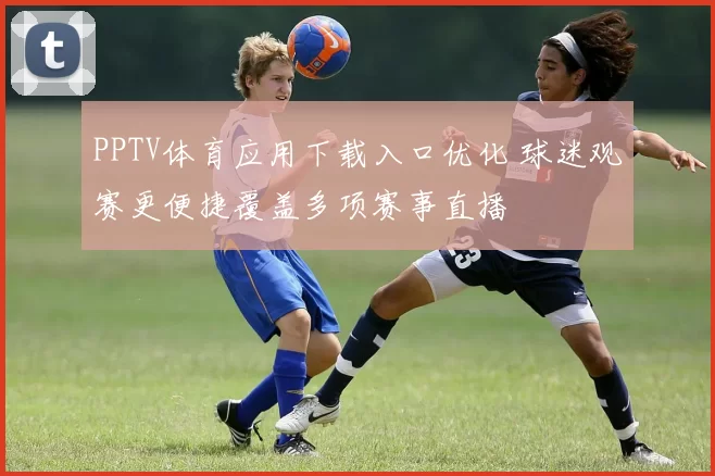 PPTV体育应用下载入口优化 球迷观赛更便捷覆盖多项赛事直播