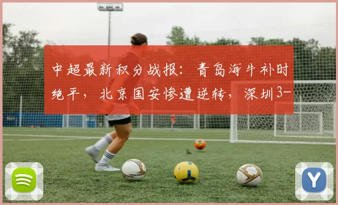 中超最新积分战报:青岛海牛补时绝平,北京国安惨遭逆转,深圳3-4憾负