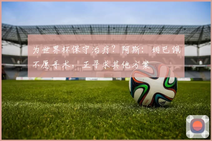 为世界杯保守治疗？阿斯：姆巴佩不愿手术，正寻求其他方案