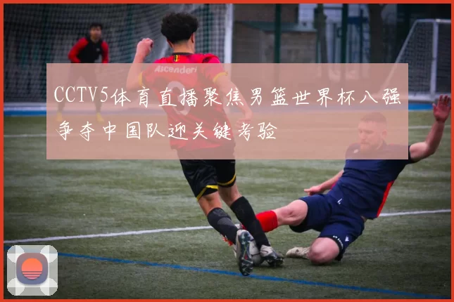 CCTV5体育直播聚焦男篮世界杯八强争夺中国队迎关键考验