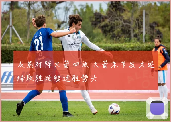 灰熊对阵火箭回放 火箭末节发力逆转取胜延续连胜势头