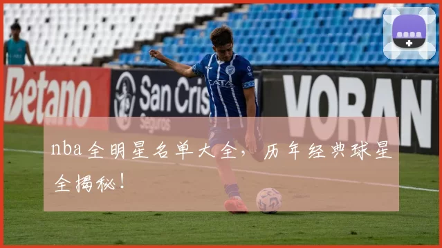 nba全明星名单大全，历年经典球星全揭秘！