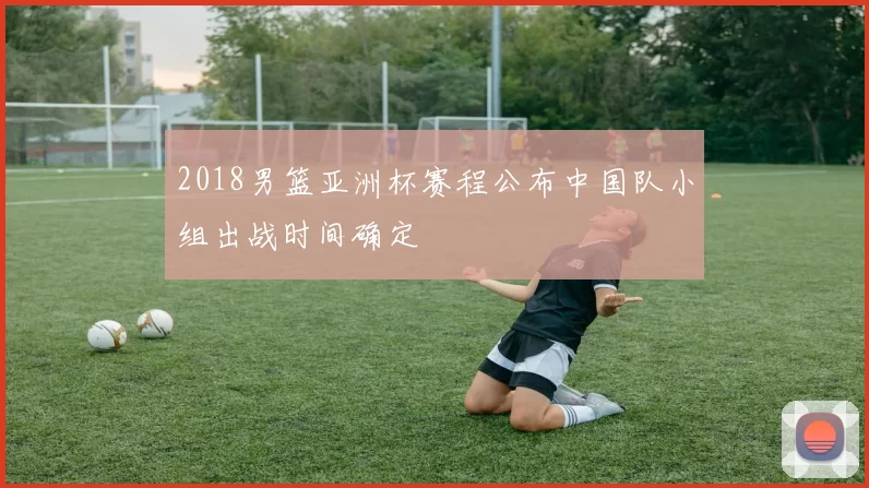 2018男篮亚洲杯赛程公布中国队小组出战时间确定