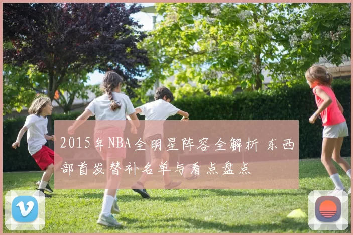 2015年NBA全明星阵容全解析 东西部首发替补名单与看点盘点