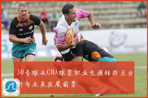 30号球衣CBA球星职业生涯转折点分析与未来发展前景