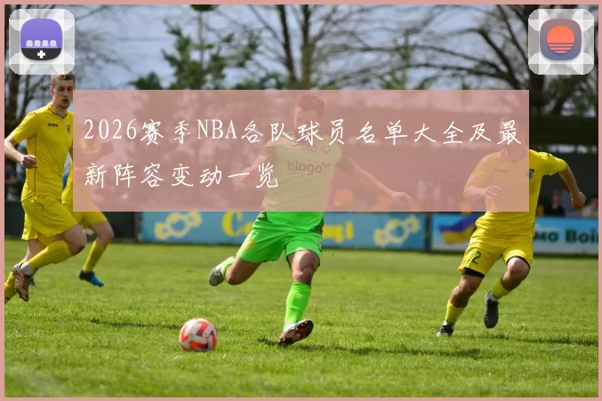 2026赛季NBA各队球员名单大全及最新阵容变动一览