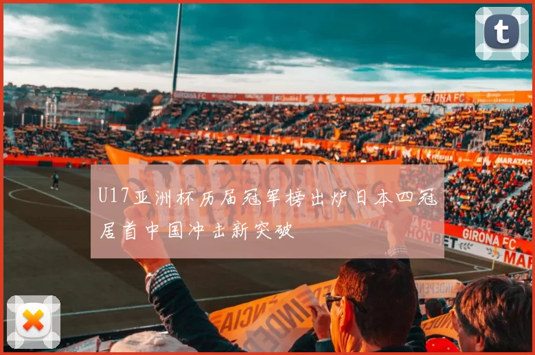 U17亚洲杯历届冠军榜出炉日本四冠居首中国冲击新突破