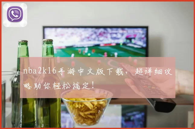 nba2k16手游中文版下载,超详细攻略助你轻松搞定!