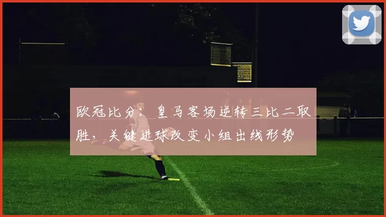 欧冠比分:皇马客场逆转三比二取胜,关键进球改变小组出线形势