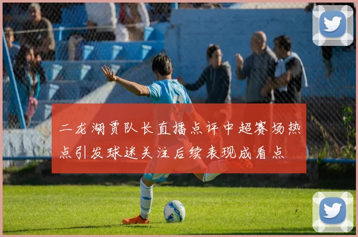 二龙湖贾队长直播点评中超赛场热点引发球迷关注后续表现成看点