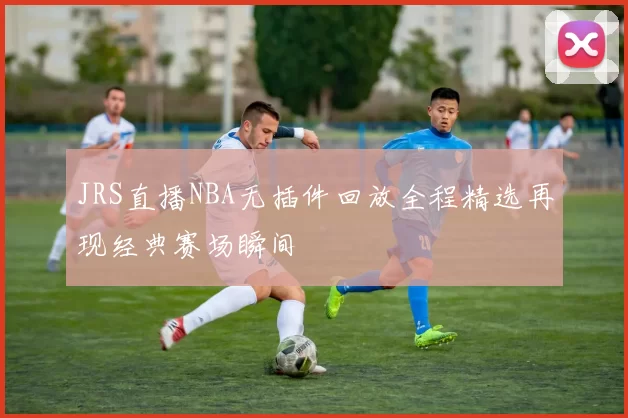 JRS直播NBA无插件回放全程精选再现经典赛场瞬间