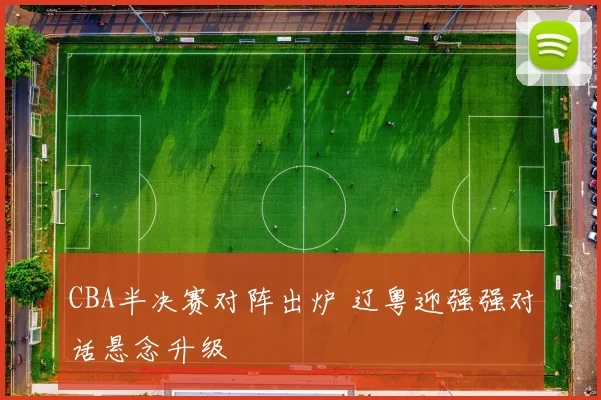 CBA半决赛对阵出炉 辽粤迎强强对话悬念升级