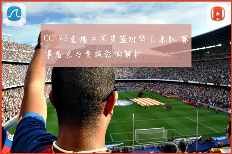 CCTV5直播中国男篮对阵日本队 赛事看点与晋级影响解析