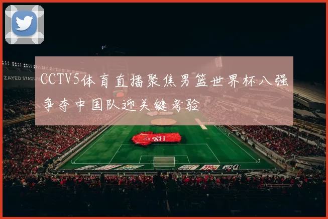 CCTV5体育直播聚焦男篮世界杯八强争夺中国队迎关键考验