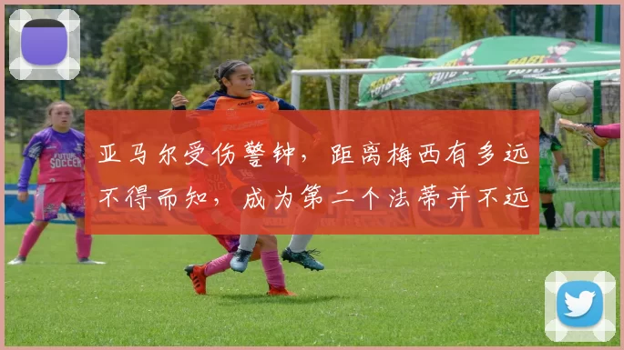 亚马尔受伤警钟，距离梅西有多远不得而知，成为第二个法蒂并不远