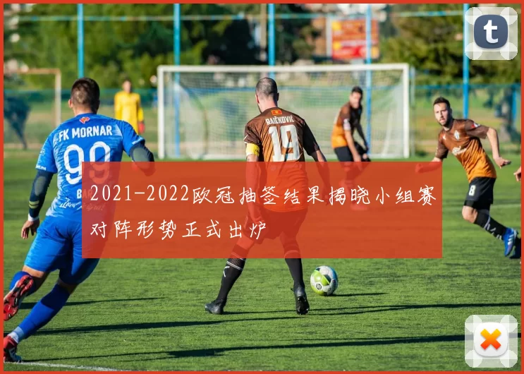 2021-2022欧冠抽签结果揭晓小组赛对阵形势正式出炉