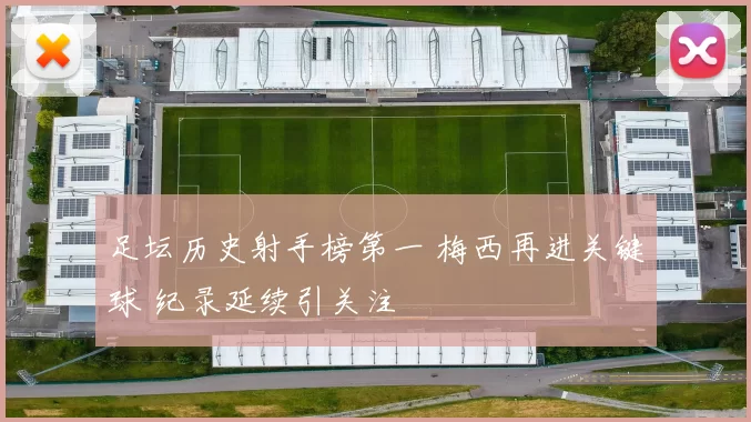 足坛历史射手榜第一 梅西再进关键球 纪录延续引关注