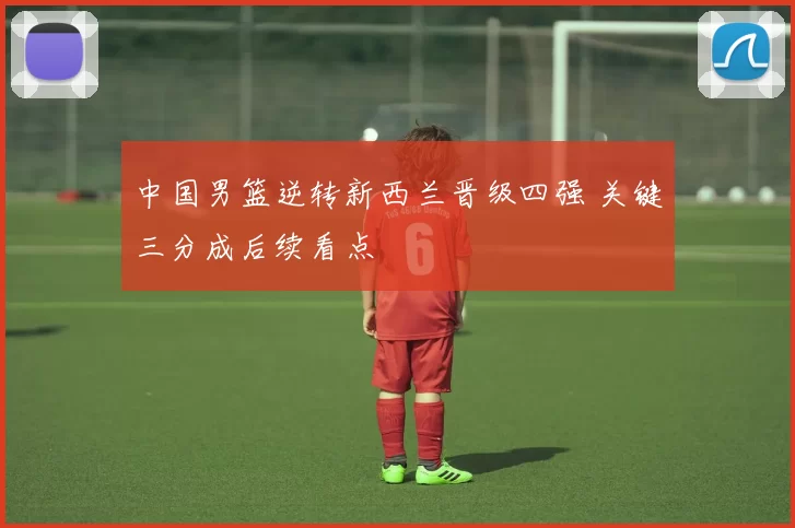 中国男篮逆转新西兰晋级四强 关键三分成后续看点