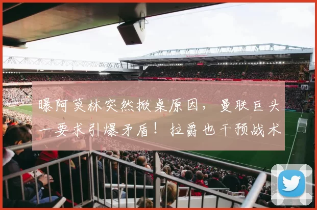 曝阿莫林突然掀桌原因，曼联巨头一要求引爆矛盾！拉爵也干预战术