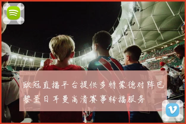 欧冠直播平台提供多特蒙德对阵巴黎圣日耳曼高清赛事转播服务