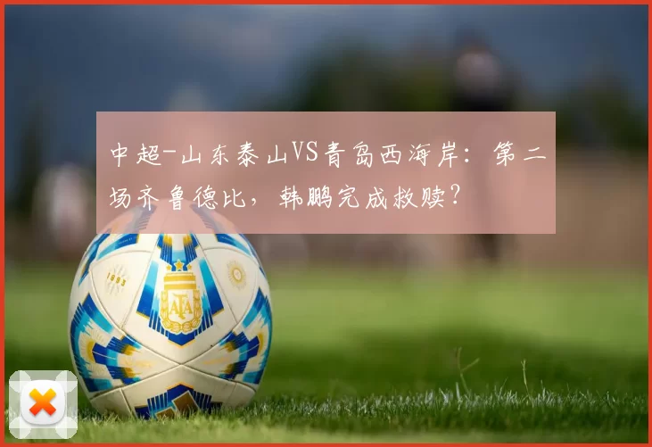 中超-山东泰山VS青岛西海岸：第二场齐鲁德比，韩鹏完成救赎？
