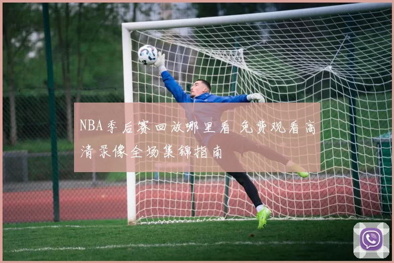 NBA季后赛回放哪里看 免费观看高清录像全场集锦指南