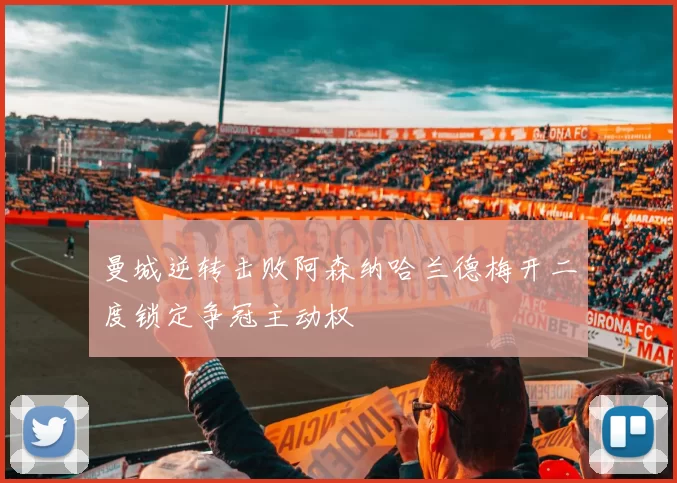 曼城逆转击败阿森纳哈兰德梅开二度锁定争冠主动权