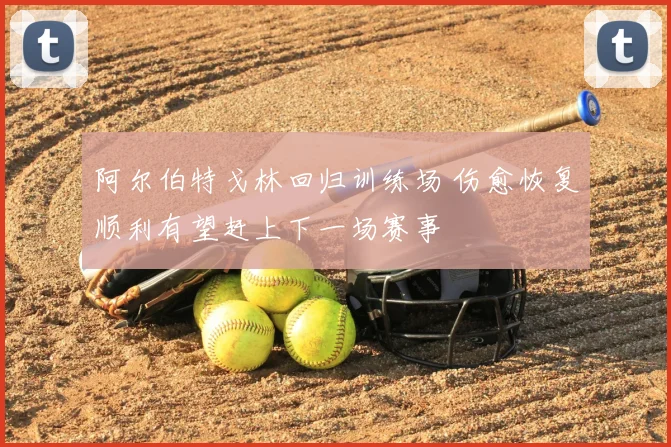 阿尔伯特戈林回归训练场 伤愈恢复顺利有望赶上下一场赛事