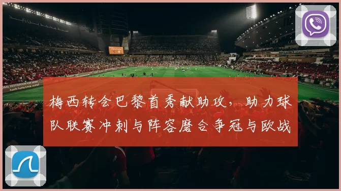 梅西转会巴黎首秀献助攻，助力球队联赛冲刺与阵容磨合争冠与欧战期待