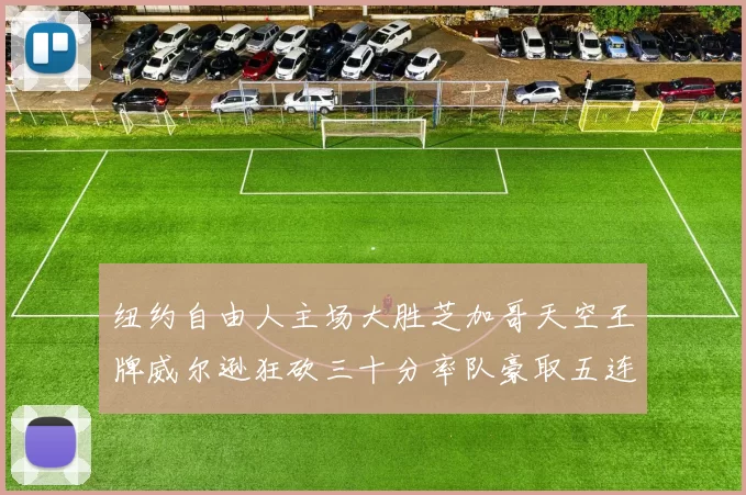 纽约自由人主场大胜芝加哥天空王牌威尔逊狂砍三十分率队豪取五连胜