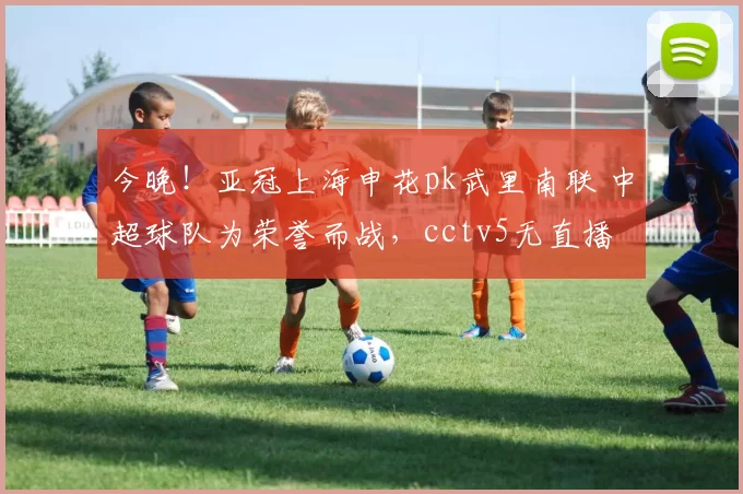 今晚！亚冠上海申花pk武里南联 中超球队为荣誉而战，cctv5无直播