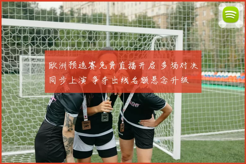 欧洲预选赛免费直播开启 多场对决同步上演 争夺出线名额悬念升级