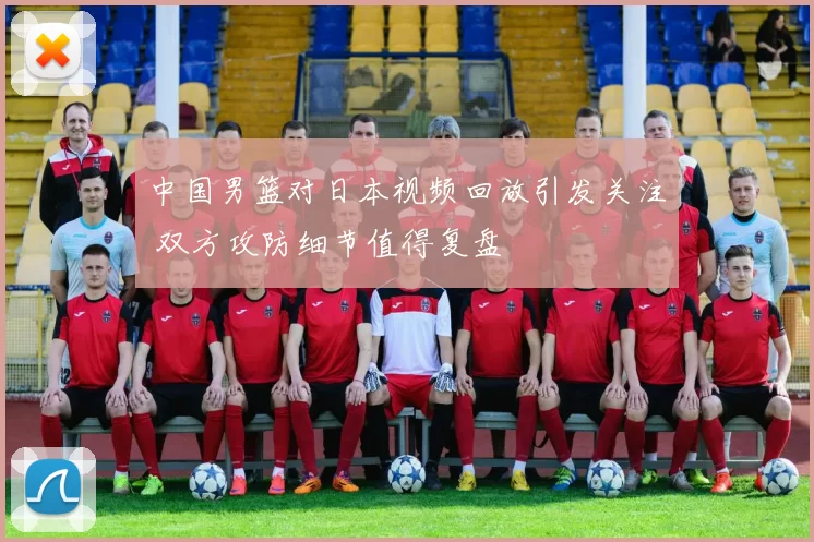 中国男篮对日本视频回放引发关注 双方攻防细节值得复盘