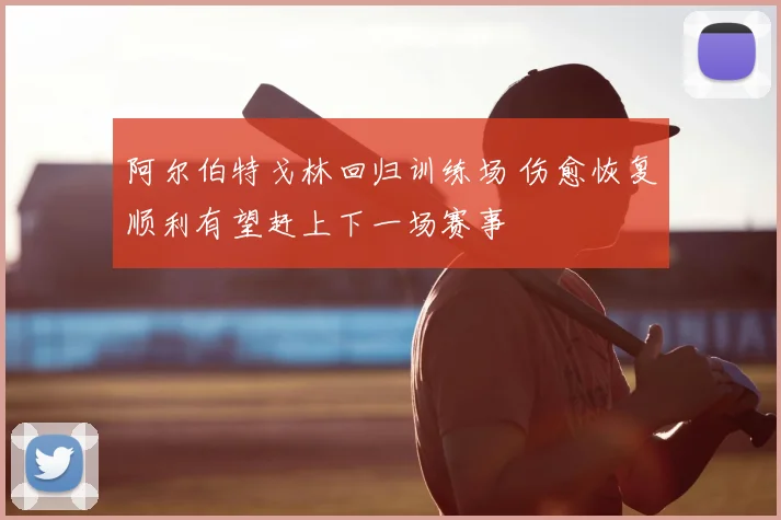 阿尔伯特戈林回归训练场 伤愈恢复顺利有望赶上下一场赛事