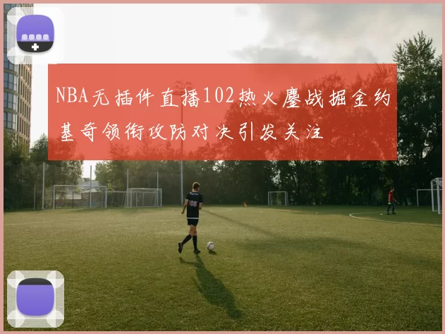 NBA无插件直播102热火鏖战掘金约基奇领衔攻防对决引发关注
