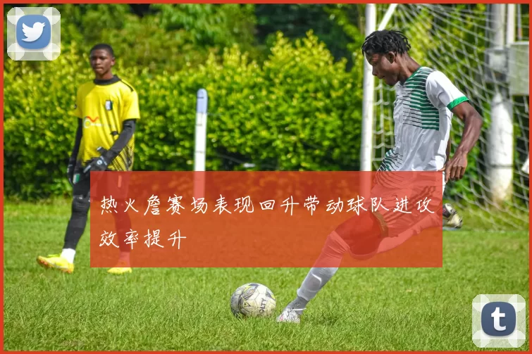 热火詹赛场表现回升带动球队进攻效率提升