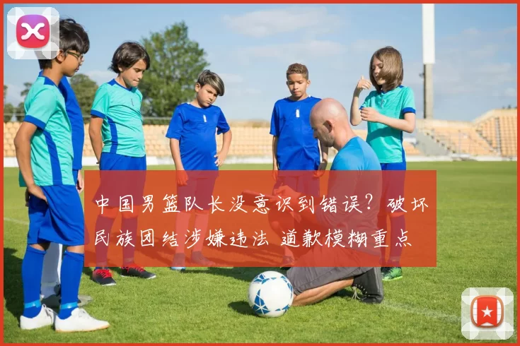中国男篮队长没意识到错误？破坏民族团结涉嫌违法 道歉模糊重点