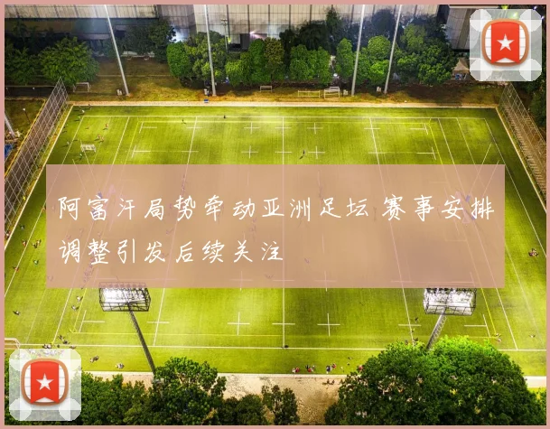 阿富汗局势牵动亚洲足坛 赛事安排调整引发后续关注