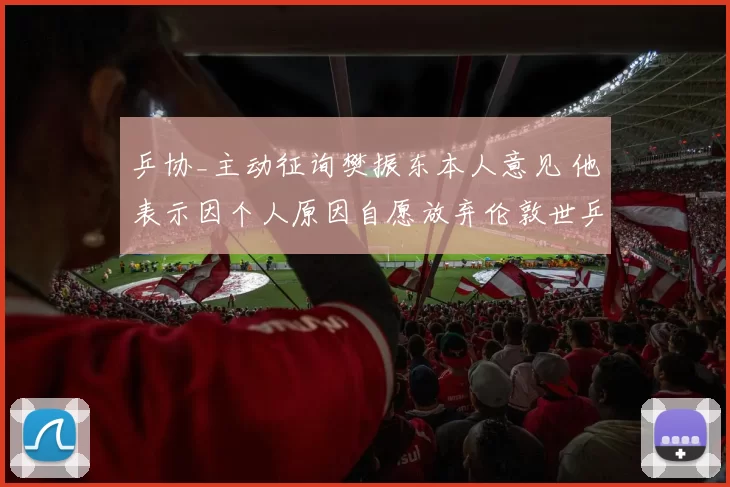 乒协_主动征询樊振东本人意见 他表示因个人原因自愿放弃伦敦世乒赛资格