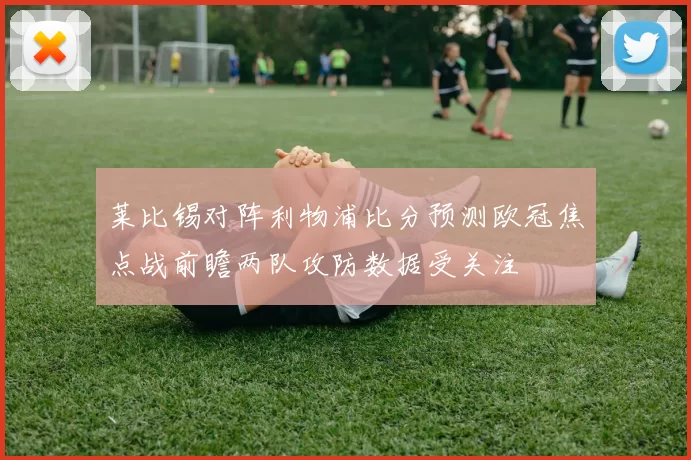 莱比锡对阵利物浦比分预测欧冠焦点战前瞻两队攻防数据受关注