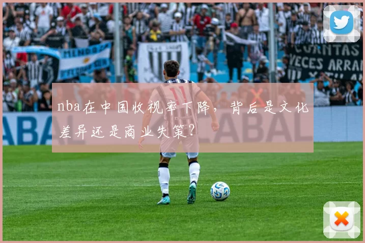 nba在中国收视率下降，背后是文化差异还是商业失策？